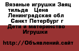 Вязаные игрушки Заяц-тильда › Цена ­ 2 500 - Ленинградская обл., Санкт-Петербург г. Дети и материнство » Игрушки   